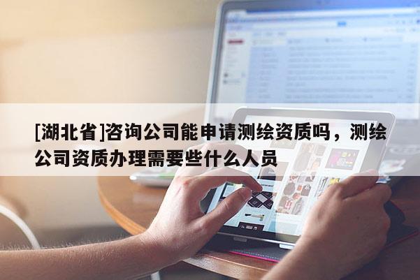 [湖北省]咨詢公司能申請測繪資質(zhì)嗎，測繪公司資質(zhì)辦理需要些什么人員