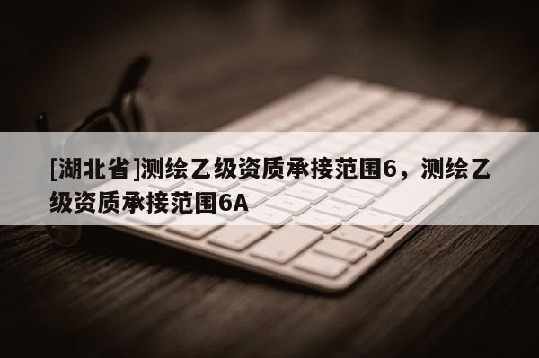 [湖北省]測繪乙級資質承接范圍6，測繪乙級資質承接范圍6A