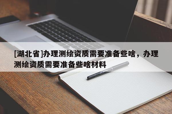 [湖北省]辦理測繪資質(zhì)需要準(zhǔn)備些啥，辦理測繪資質(zhì)需要準(zhǔn)備些啥材料