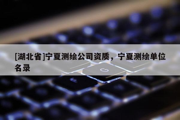 [湖北省]寧夏測繪公司資質(zhì)，寧夏測繪單位名錄