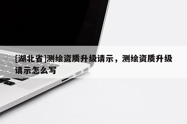 [湖北省]測繪資質升級請示，測繪資質升級請示怎么寫