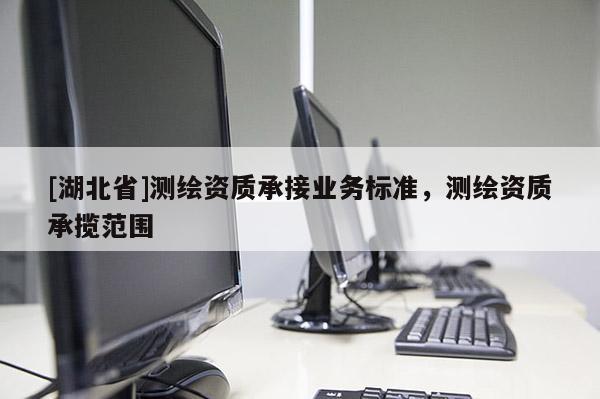 [湖北省]測繪資質承接業務標準，測繪資質承攬范圍