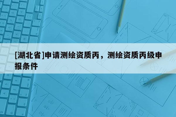 [湖北省]申請測繪資質丙，測繪資質丙級申報條件