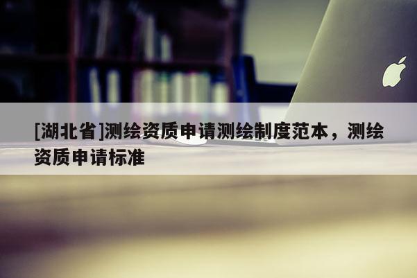 [湖北省]測繪資質申請測繪制度范本，測繪資質申請標準