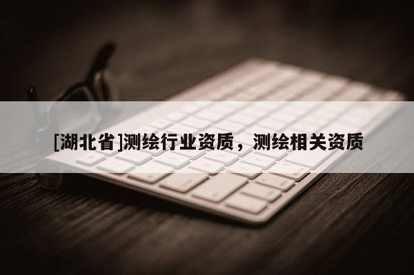 [湖北省]測繪行業資質，測繪相關資質