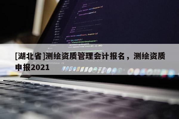 [湖北省]測繪資質管理會計報名，測繪資質申報2021