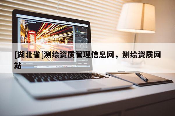 [湖北省]測繪資質(zhì)管理信息網(wǎng)，測繪資質(zhì)網(wǎng)站