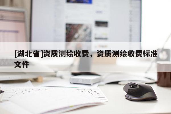 [湖北省]資質(zhì)測(cè)繪收費(fèi)，資質(zhì)測(cè)繪收費(fèi)標(biāo)準(zhǔn)文件