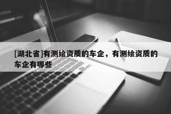[湖北省]有測繪資質(zhì)的車企，有測繪資質(zhì)的車企有哪些