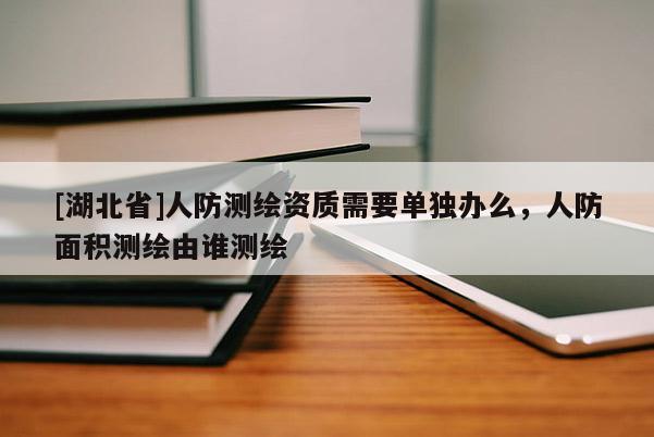 [湖北省]人防測繪資質需要單獨辦么，人防面積測繪由誰測繪