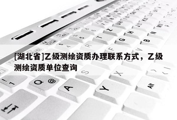 [湖北省]乙級測繪資質辦理聯系方式，乙級測繪資質單位查詢