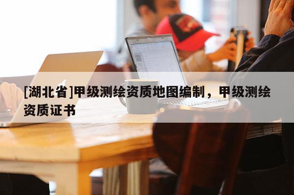 [湖北省]甲級測繪資質地圖編制，甲級測繪資質證書