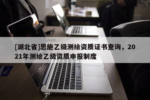 [湖北省]恩施乙級測繪資質證書查詢，2021年測繪乙級資質申報制度