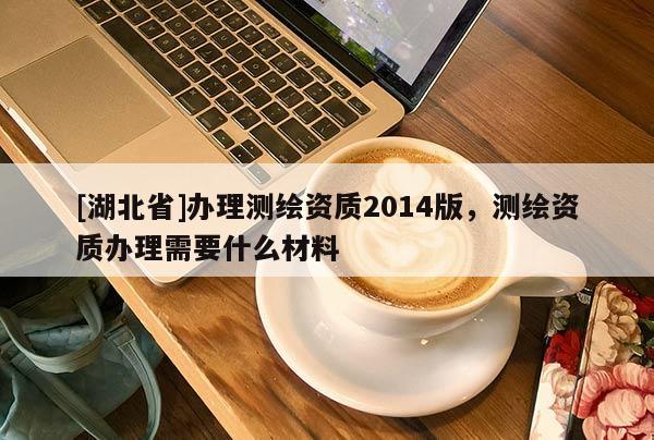 [湖北省]辦理測繪資質2014版，測繪資質辦理需要什么材料
