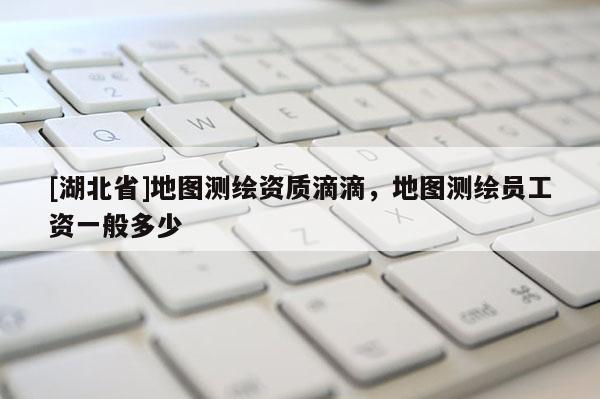 [湖北省]地圖測繪資質(zhì)滴滴，地圖測繪員工資一般多少