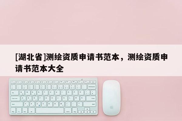 [湖北省]測(cè)繪資質(zhì)申請(qǐng)書(shū)范本，測(cè)繪資質(zhì)申請(qǐng)書(shū)范本大全
