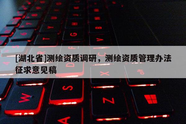 [湖北省]測繪資質(zhì)調(diào)研，測繪資質(zhì)管理辦法征求意見稿