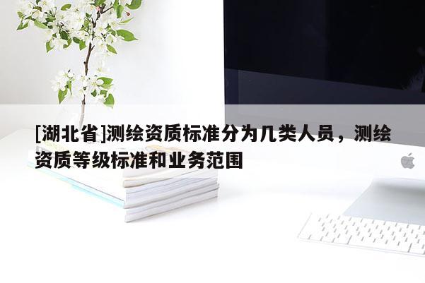 [湖北省]測繪資質(zhì)標(biāo)準(zhǔn)分為幾類人員，測繪資質(zhì)等級標(biāo)準(zhǔn)和業(yè)務(wù)范圍