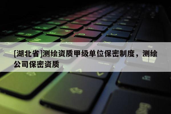 [湖北省]測(cè)繪資質(zhì)甲級(jí)單位保密制度，測(cè)繪公司保密資質(zhì)