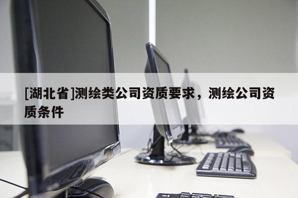 [湖北省]測(cè)繪類公司資質(zhì)要求，測(cè)繪公司資質(zhì)條件