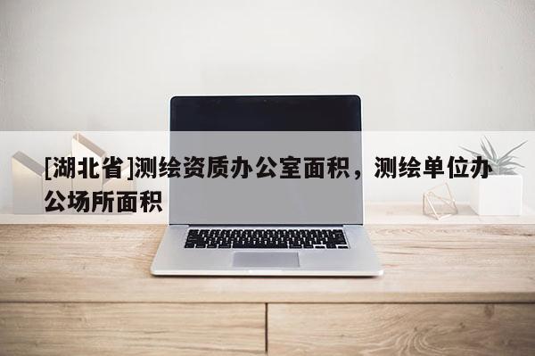 [湖北省]測繪資質(zhì)辦公室面積，測繪單位辦公場所面積