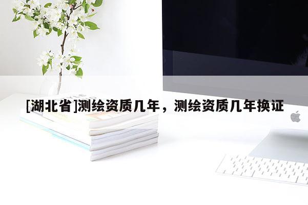 [湖北省]測繪資質幾年，測繪資質幾年換證