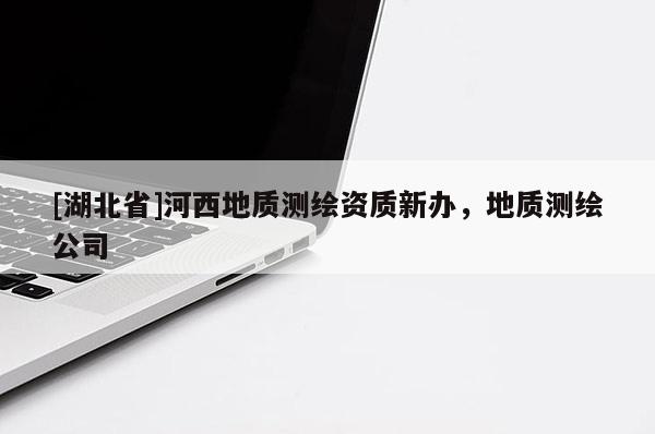 [湖北省]河西地質(zhì)測繪資質(zhì)新辦，地質(zhì)測繪公司