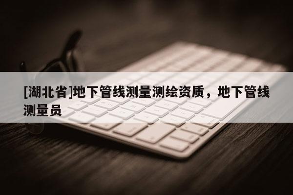 [湖北省]地下管線測量測繪資質，地下管線測量員