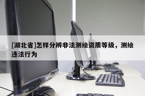 [湖北省]怎樣分辨非法測繪資質等級，測繪違法行為