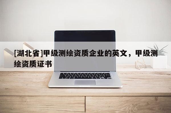 [湖北省]甲級測繪資質企業的英文，甲級測繪資質證書