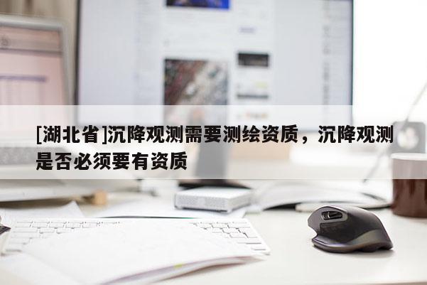 [湖北省]沉降觀測(cè)需要測(cè)繪資質(zhì)，沉降觀測(cè)是否必須要有資質(zhì)