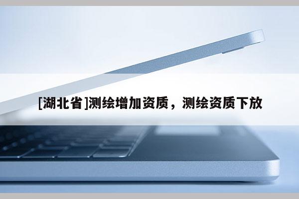 [湖北省]測(cè)繪增加資質(zhì)，測(cè)繪資質(zhì)下放