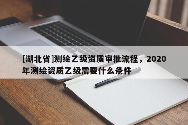 [湖北省]測繪乙級資質(zhì)審批流程，2020年測繪資質(zhì)乙級需要什么條件