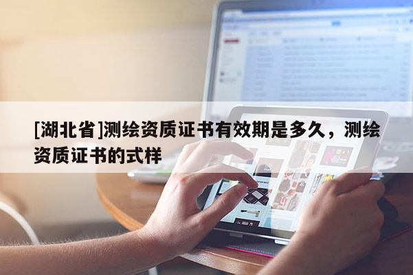 [湖北省]測(cè)繪資質(zhì)證書(shū)有效期是多久，測(cè)繪資質(zhì)證書(shū)的式樣