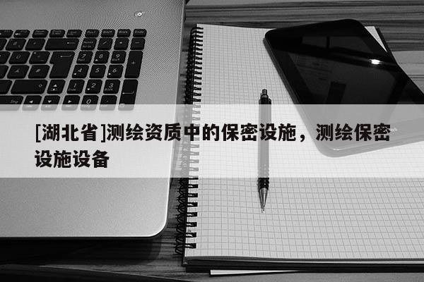 [湖北省]測繪資質中的保密設施，測繪保密設施設備