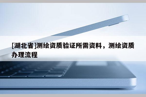[湖北省]測繪資質驗證所需資料，測繪資質辦理流程
