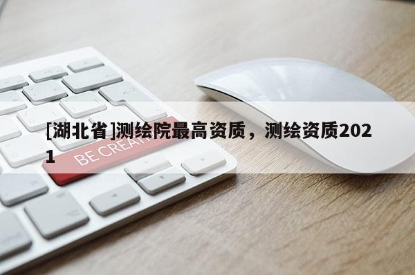 [湖北省]測繪院最高資質，測繪資質2021