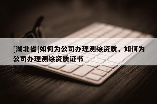 [湖北省]如何為公司辦理測繪資質，如何為公司辦理測繪資質證書
