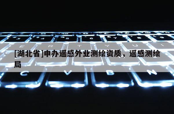 [湖北省]申辦遙感外業測繪資質，遙感測繪局