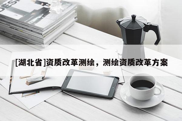 [湖北省]資質(zhì)改革測繪，測繪資質(zhì)改革方案