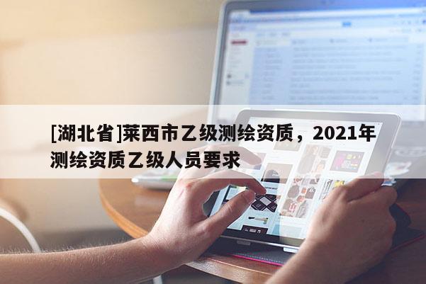 [湖北省]萊西市乙級測繪資質(zhì)，2021年測繪資質(zhì)乙級人員要求
