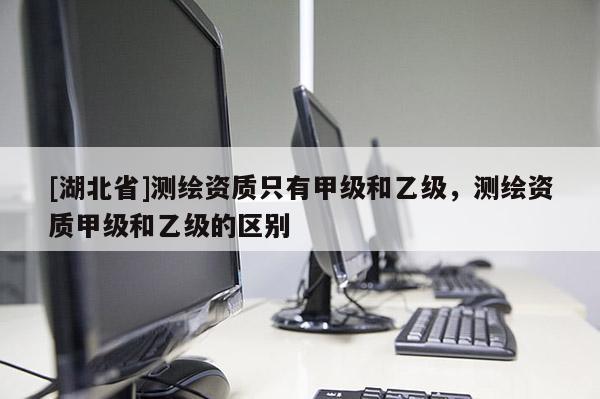 [湖北省]測繪資質只有甲級和乙級，測繪資質甲級和乙級的區別