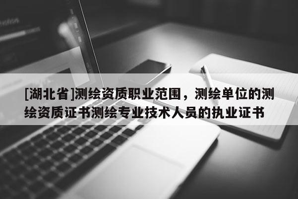 [湖北省]測繪資質(zhì)職業(yè)范圍，測繪單位的測繪資質(zhì)證書測繪專業(yè)技術(shù)人員的執(zhí)業(yè)證書