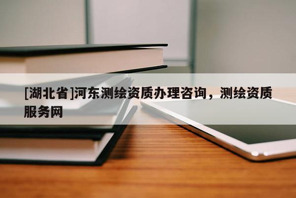 [湖北省]河?xùn)|測繪資質(zhì)辦理咨詢，測繪資質(zhì)服務(wù)網(wǎng)
