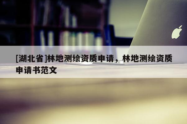 [湖北省]林地測繪資質申請，林地測繪資質申請書范文