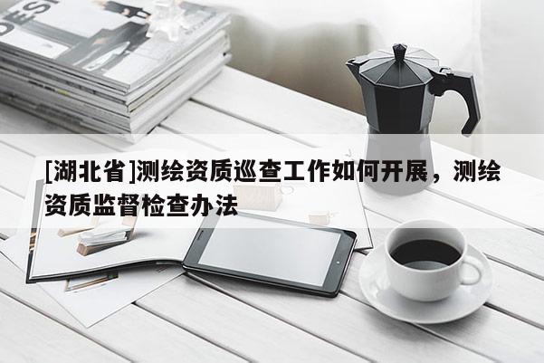 [湖北省]測繪資質(zhì)巡查工作如何開展，測繪資質(zhì)監(jiān)督檢查辦法