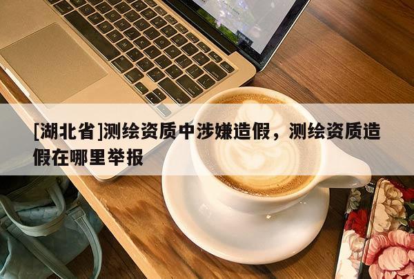 [湖北省]測繪資質(zhì)中涉嫌造假，測繪資質(zhì)造假在哪里舉報(bào)