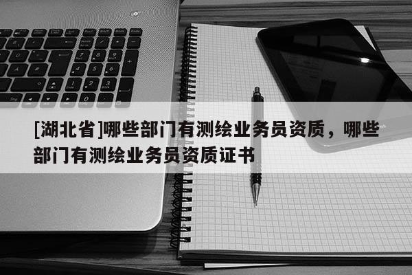 [湖北省]哪些部門有測繪業(yè)務(wù)員資質(zhì)，哪些部門有測繪業(yè)務(wù)員資質(zhì)證書