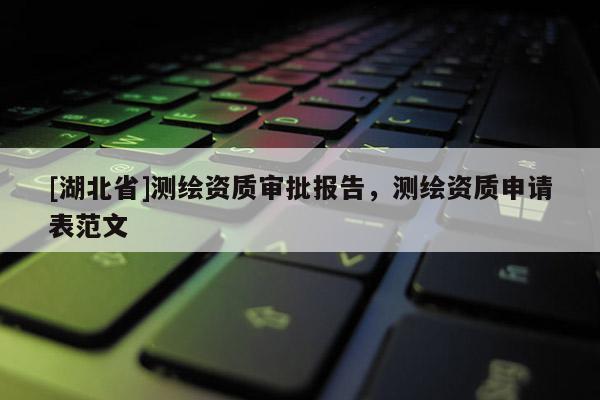 [湖北省]測繪資質審批報告，測繪資質申請表范文