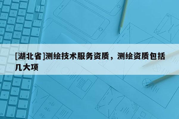 [湖北省]測繪技術服務資質，測繪資質包括幾大項